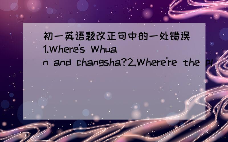 初一英语题改正句中的一处错误1.Where's Whuan and changsha?2.Where're the pl