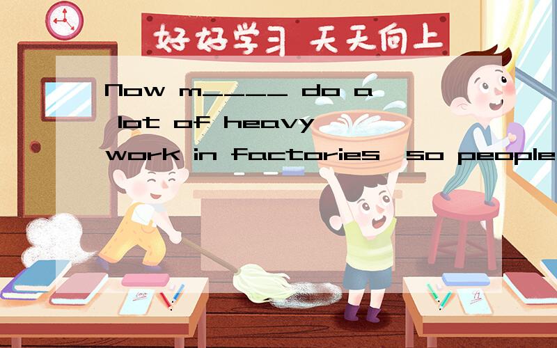 Now m____ do a lot of heavy work in factories,so people can