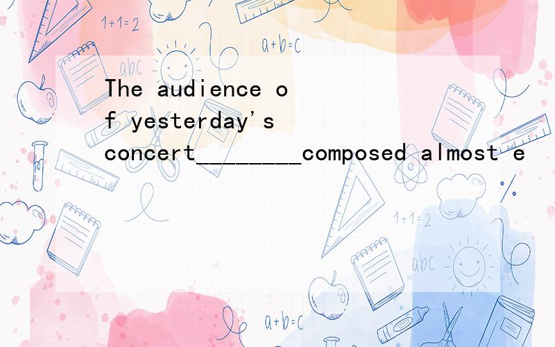 The audience of yesterday's concert________composed almost e