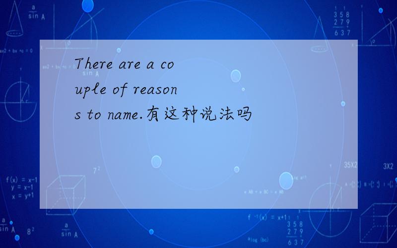 There are a couple of reasons to name.有这种说法吗