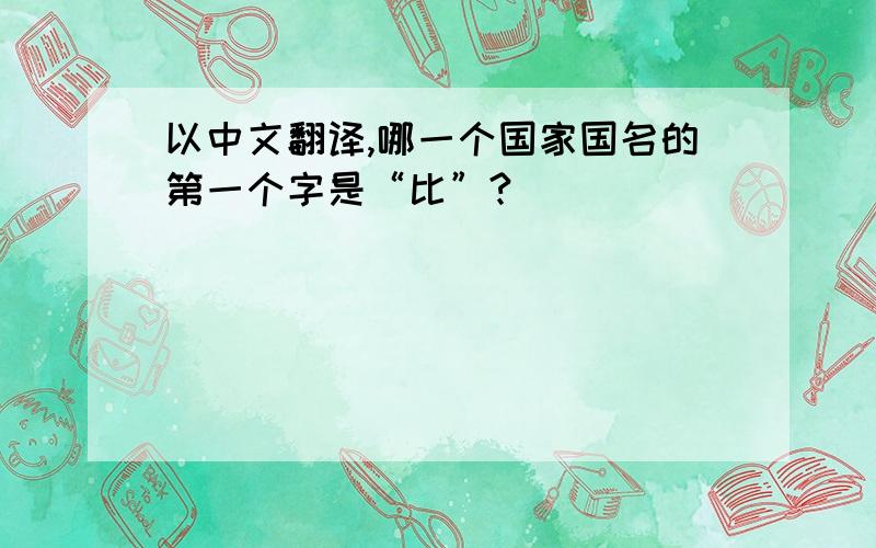 以中文翻译,哪一个国家国名的第一个字是“比”?