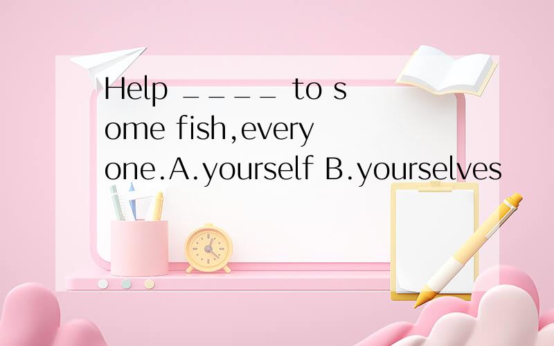 Help ____ to some fish,everyone.A.yourself B.yourselves