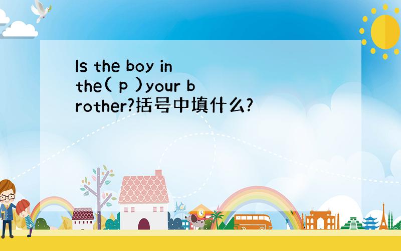 Is the boy in the( p )your brother?括号中填什么?