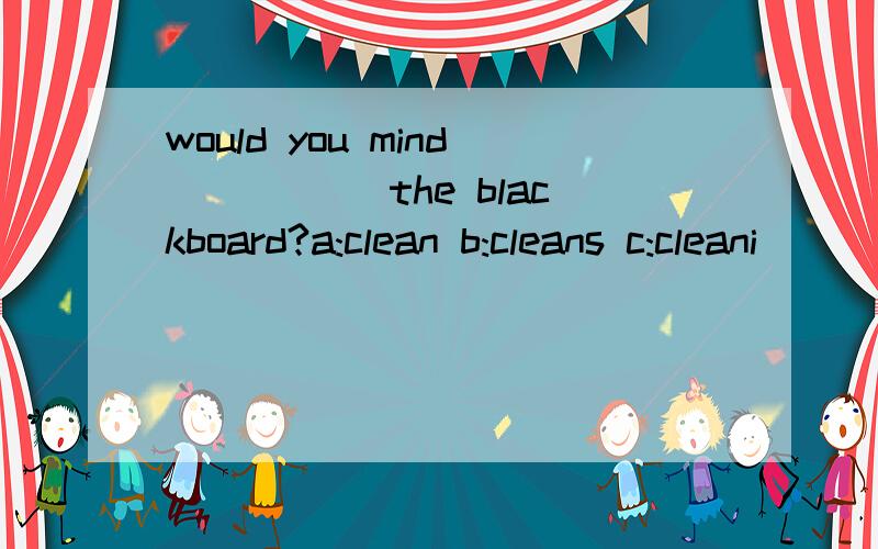 would you mind _____the blackboard?a:clean b:cleans c:cleani