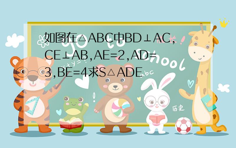 如图在△ABC中BD⊥AC,CE⊥AB,AE=2,AD=3,BE=4求S△ADE