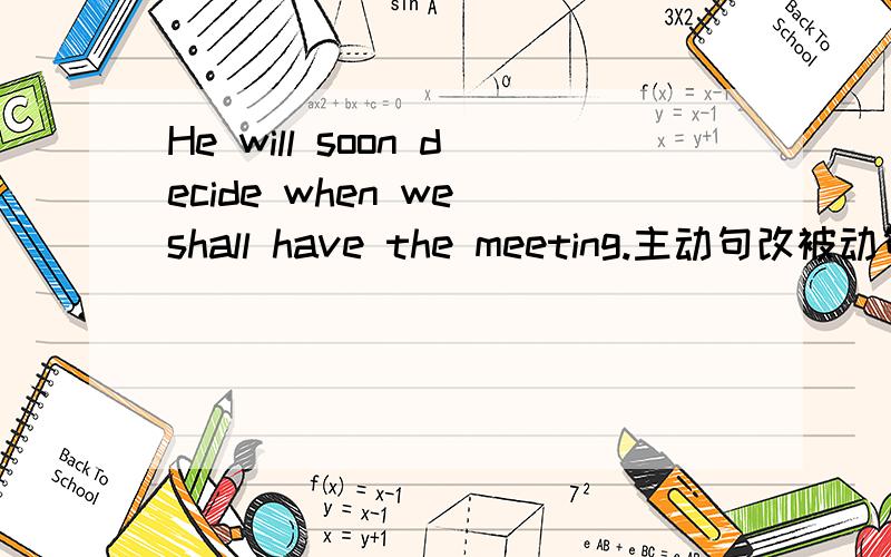 He will soon decide when we shall have the meeting.主动句改被动句?