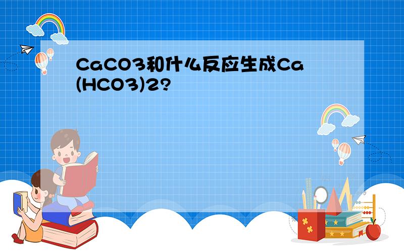 CaCO3和什么反应生成Ca(HCO3)2?