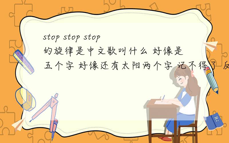 stop stop stop的旋律是中文歌叫什么 好像是五个字 好像还有太阳两个字 记不得了 反正是五个字 好像是个女的