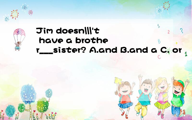 Jim doesn\\\'t have a brother___sister? A.and B.and a C. or