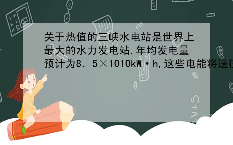 关于热值的三峡水电站是世界上最大的水力发电站,年均发电量预计为8．5×1010kW·h,这些电能将送往江苏、上海等九省市