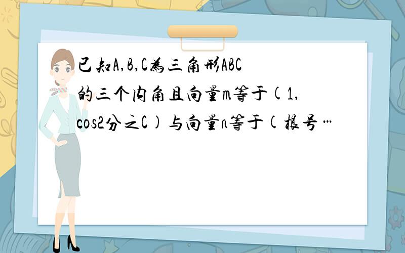 已知A,B,C为三角形ABC的三个内角且向量m等于(1,cos2分之C)与向量n等于(根号…