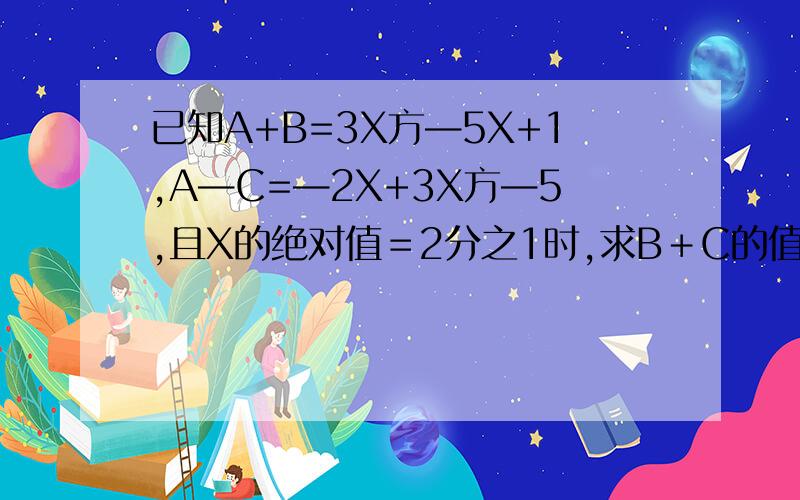 已知A+B=3X方—5X+1,A—C=—2X+3X方—5,且X的绝对值＝2分之1时,求B＋C的值.