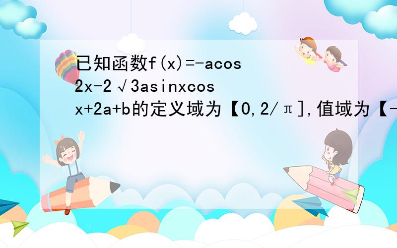 已知函数f(x)=-acos2x-2√3asinxcosx+2a+b的定义域为【0,2/π],值域为【-5,1】.求常数