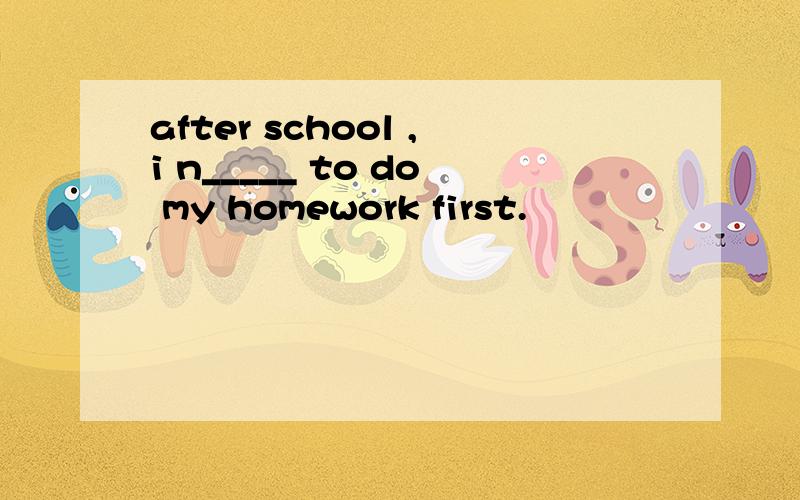 after school ,i n_____ to do my homework first.