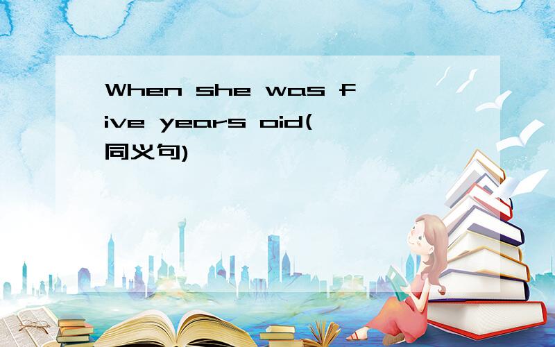 When she was five years oid(同义句)