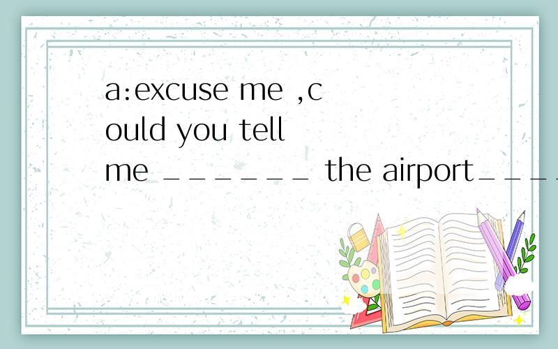 a:excuse me ,could you tell me ______ the airport_____?