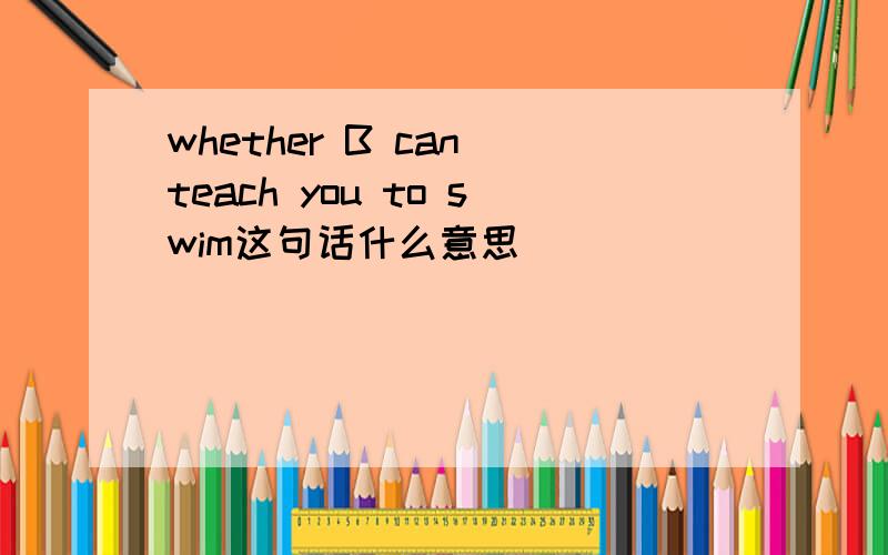 whether B can teach you to swim这句话什么意思