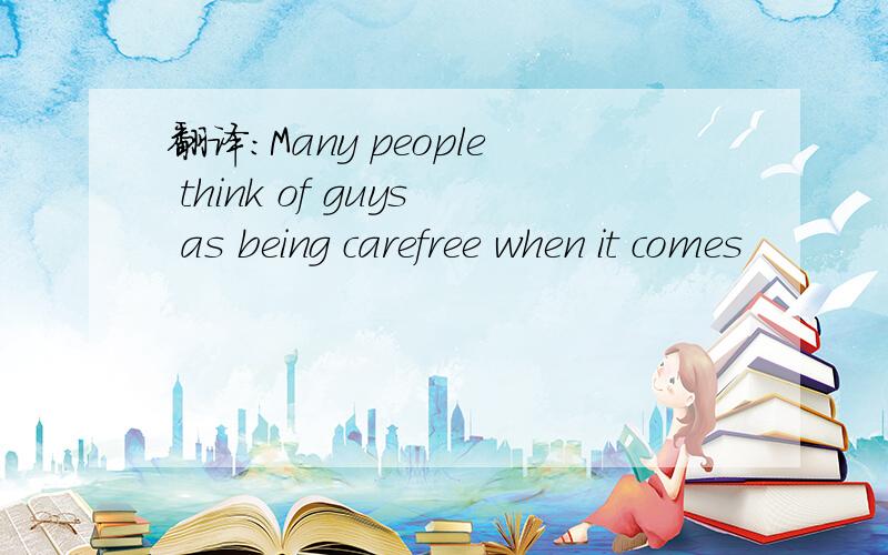 翻译:Many people think of guys as being carefree when it comes