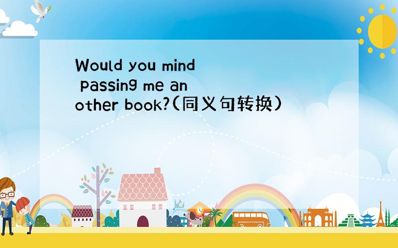Would you mind passing me another book?(同义句转换)