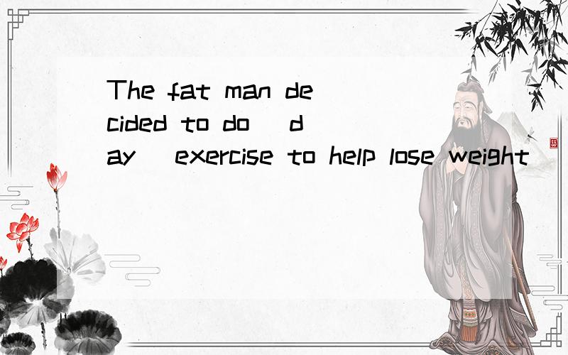 The fat man decided to do (day) exercise to help lose weight