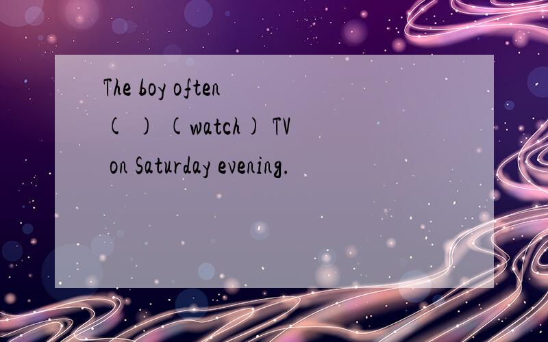 The boy often ( ) (watch) TV on Saturday evening.