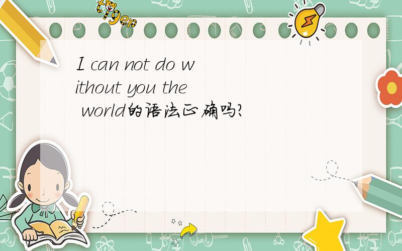 I can not do without you the world的语法正确吗?