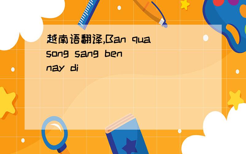 越南语翻译,Ban qua song sang ben nay di