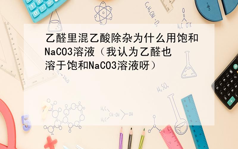 乙醛里混乙酸除杂为什么用饱和NaCO3溶液（我认为乙醛也溶于饱和NaCO3溶液呀）