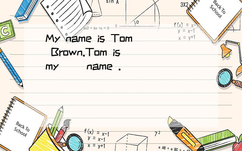 My name is Tom Brown.Tom is my __name .