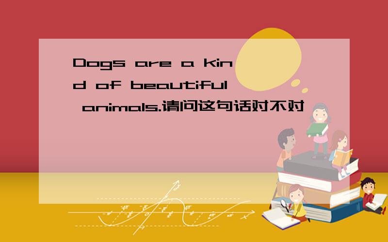 Dogs are a kind of beautiful animals.请问这句话对不对