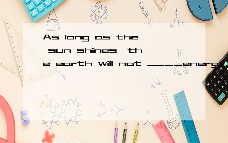 As long as the sun shines,the earth will not ____energy.