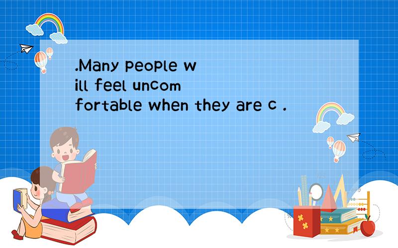 .Many people will feel uncomfortable when they are c .