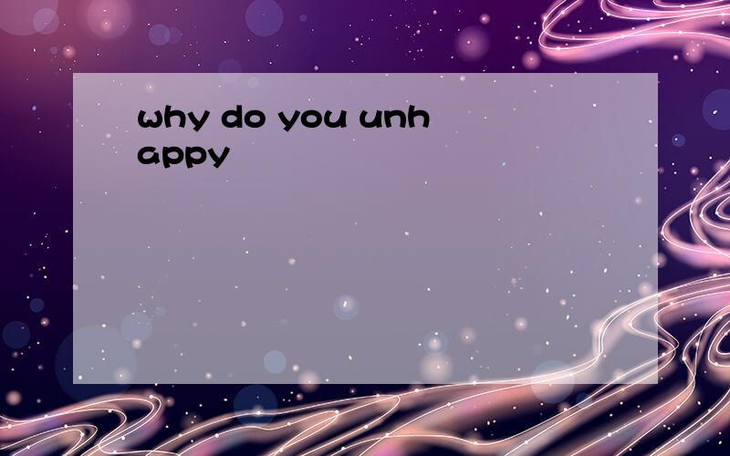 why do you unhappy