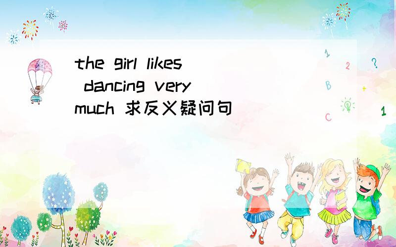 the girl likes dancing very much 求反义疑问句
