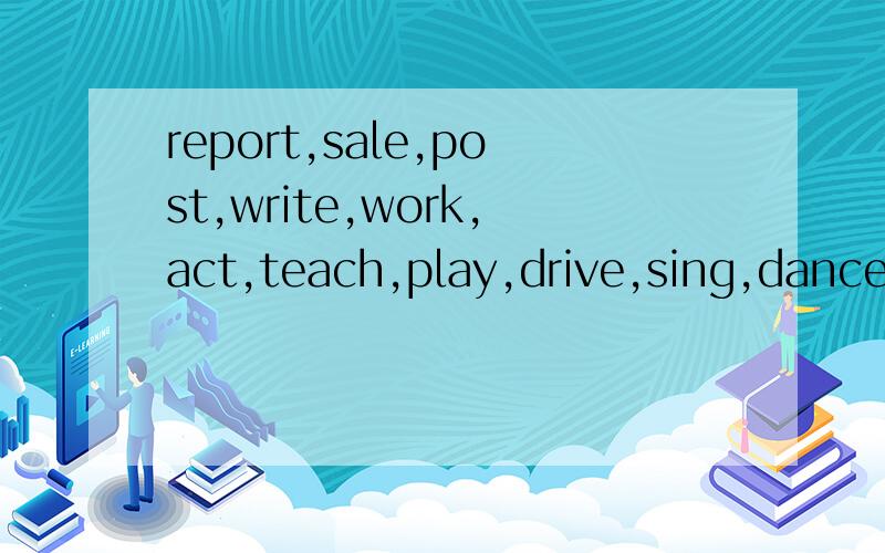 report,sale,post,write,work,act,teach,play,drive,sing,dance,