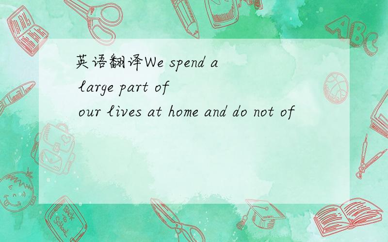 英语翻译We spend a large part of our lives at home and do not of