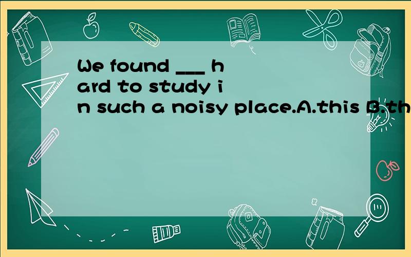 We found ___ hard to study in such a noisy place.A.this B.th