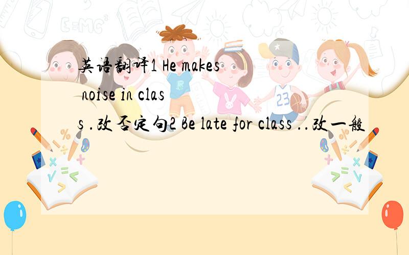 英语翻译1 He makes noise in class .改否定句2 Be late for class ..改一般