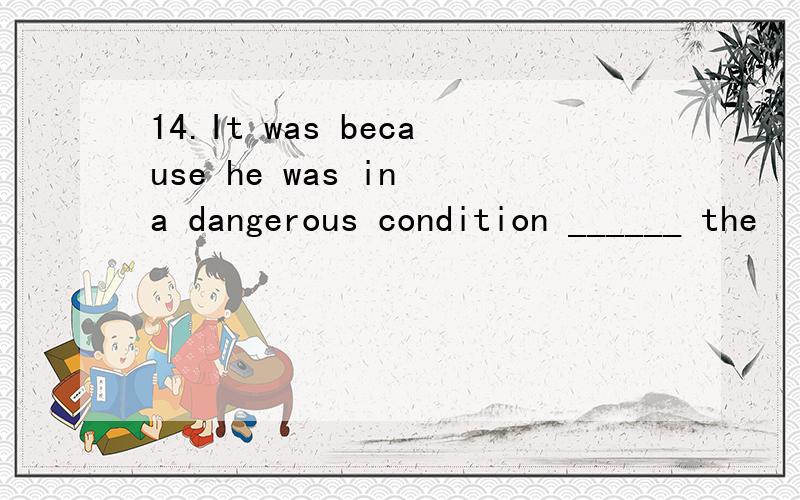 14.It was because he was in a dangerous condition ______ the