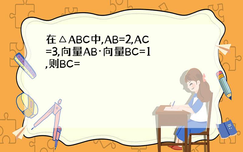 在△ABC中,AB=2,AC=3,向量AB·向量BC=1,则BC=