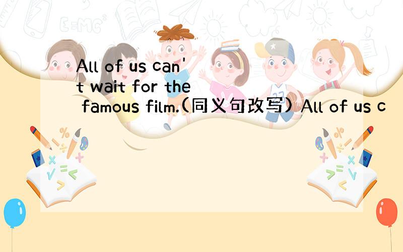 All of us can't wait for the famous film.(同义句改写) All of us c