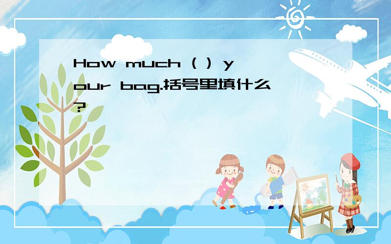 How much ( ) your bag.括号里填什么?