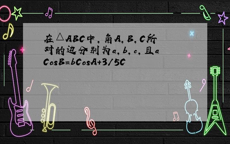 在△ABC中,角A,B,C所对的边分别为a,b,c,且aCosB=bCosA+3/5C