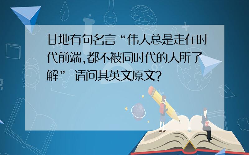 甘地有句名言“伟人总是走在时代前端,都不被同时代的人所了解” 请问其英文原文?