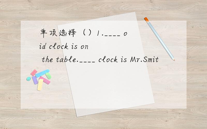 单项选择（）1.____ oid clock is on the table.____ clock is Mr.Smit