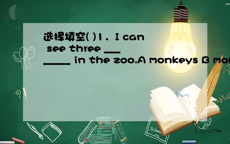 选择填空( )1．I can see three ________ in the zoo.A monkeys B mon