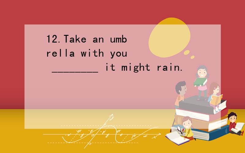 12.Take an umbrella with you ________ it might rain.