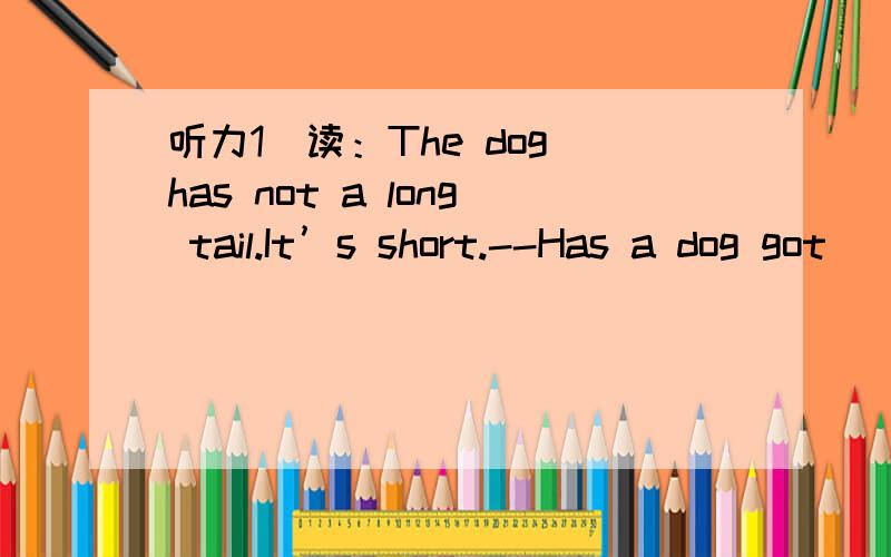 听力1．读：The dog has not a long tail.It’s short.--Has a dog got