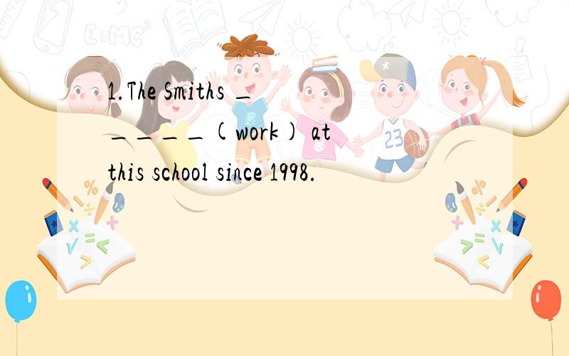 1.The Smiths _____(work) at this school since 1998.