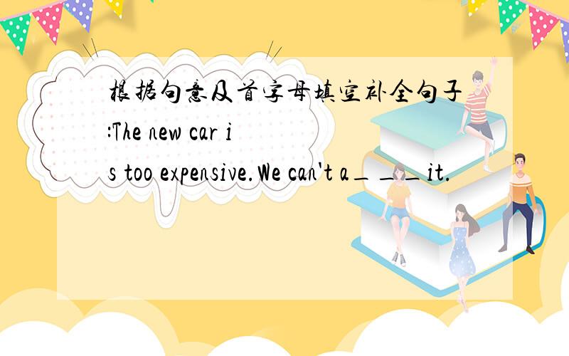 根据句意及首字母填空补全句子:The new car is too expensive.We can't a___it.